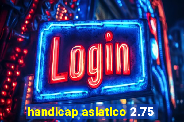 handicap asiatico 2.75